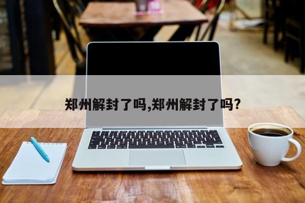 郑州解封了吗,郑州解封了吗?