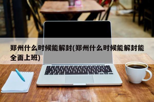郑州什么时候能解封(郑州什么时候能解封能全面上班)