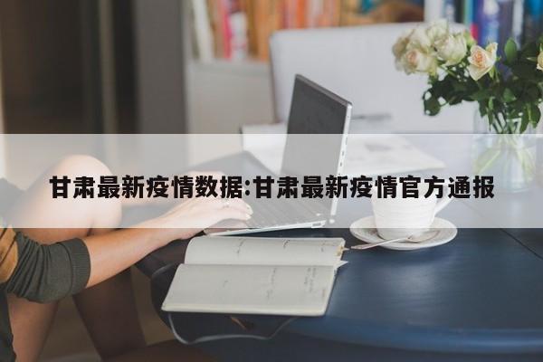 甘肃最新疫情数据:甘肃最新疫情官方通报