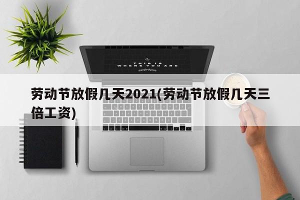 劳动节放假几天2021(劳动节放假几天三倍工资)