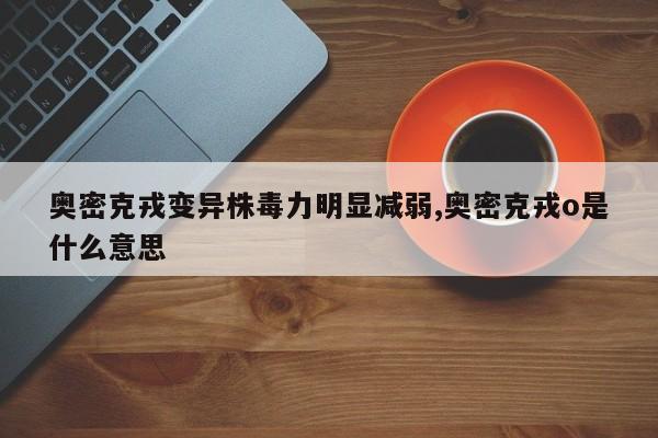 奥密克戎变异株毒力明显减弱,奥密克戎o是什么意思
