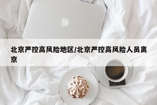 北京严控高风险地区/北京严控高风险人员离京
