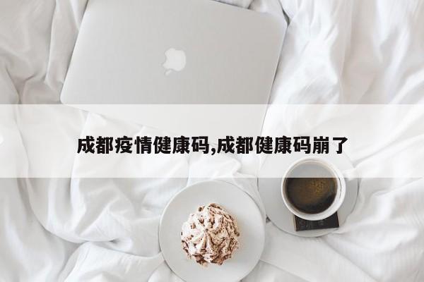 成都疫情健康码,成都健康码崩了