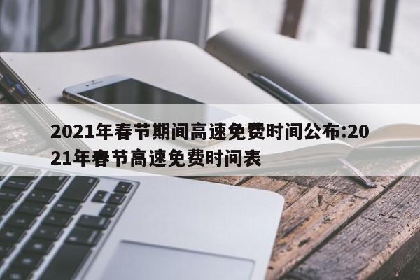 2021年春节期间高速免费时间公布:2021年春节高速免费时间表