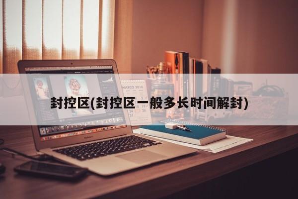 封控区(封控区一般多长时间解封)