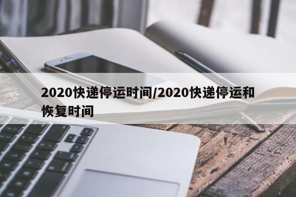2020快递停运时间/2020快递停运和恢复时间