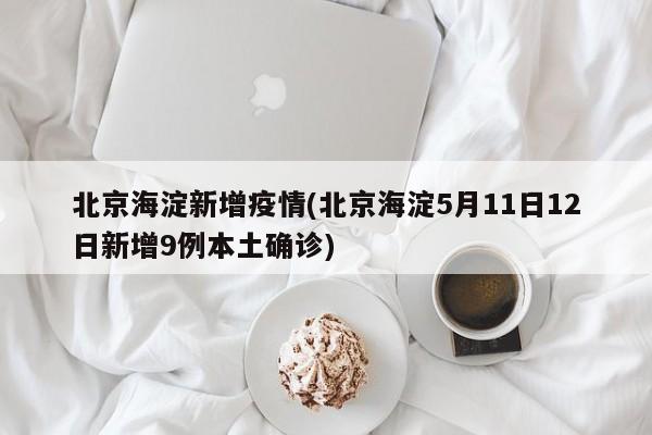 北京海淀新增疫情(北京海淀5月11日12日新增9例本土确诊)