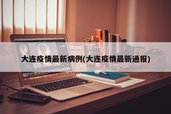 大连疫情最新病例(大连疫情最新通报)
