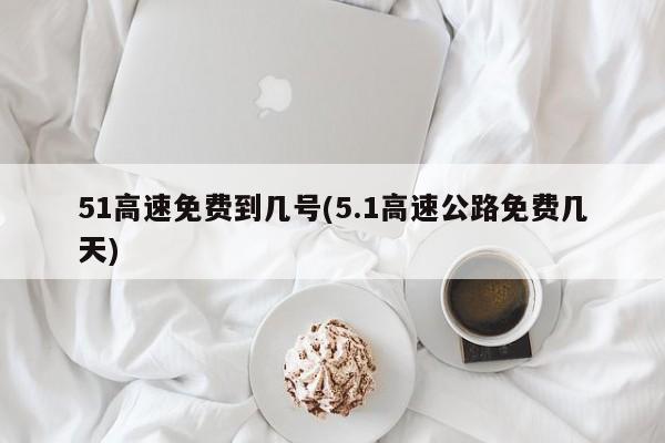 51高速免费到几号(5.1高速公路免费几天)