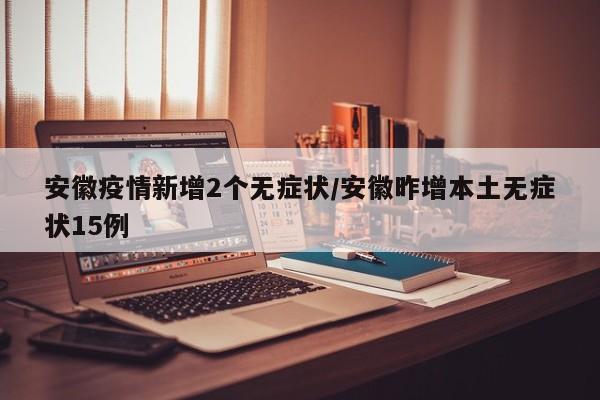 安徽疫情新增2个无症状/安徽昨增本土无症状15例