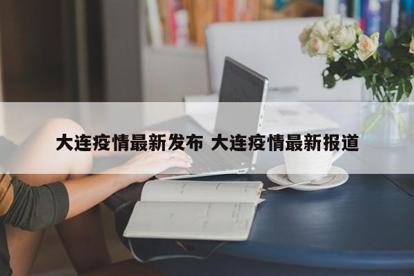 大连疫情最新发布 大连疫情最新报道