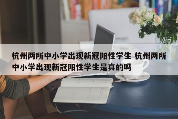 杭州两所中小学出现新冠阳性学生 杭州两所中小学出现新冠阳性学生是真的吗