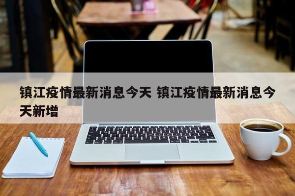 镇江疫情最新消息今天 镇江疫情最新消息今天新增