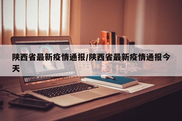 陕西省最新疫情通报/陕西省最新疫情通报今天