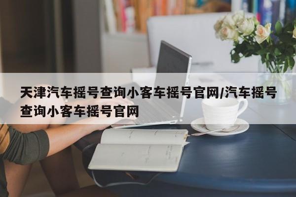 天津汽车摇号查询小客车摇号官网/汽车摇号查询小客车摇号官网