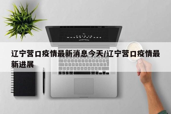 辽宁营口疫情最新消息今天/辽宁营口疫情最新进展