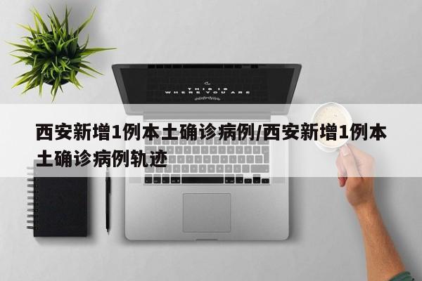 西安新增1例本土确诊病例/西安新增1例本土确诊病例轨迹