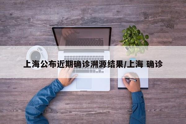 上海公布近期确诊溯源结果/上海 确诊