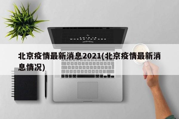 北京疫情最新消息2021(北京疫情最新消息情况)