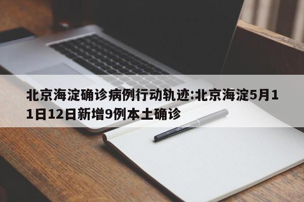 北京海淀确诊病例行动轨迹:北京海淀5月11日12日新增9例本土确诊