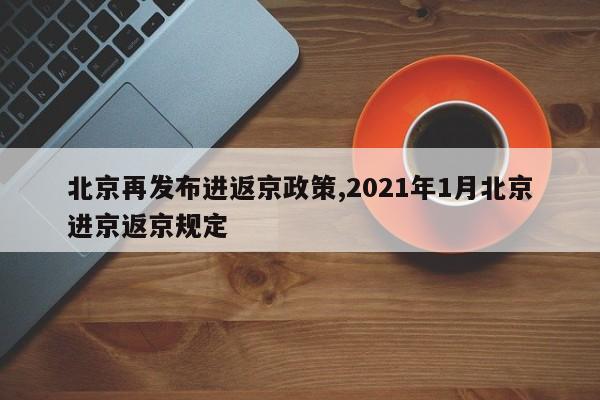 北京再发布进返京政策,2021年1月北京进京返京规定