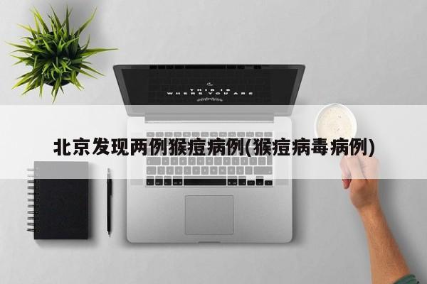 北京发现两例猴痘病例(猴痘病毒病例)