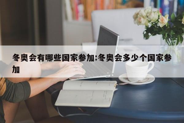 冬奥会有哪些国家参加:冬奥会多少个国家参加