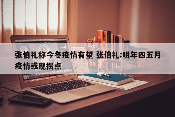 张伯礼称今冬疫情有望 张伯礼:明年四五月疫情或现拐点