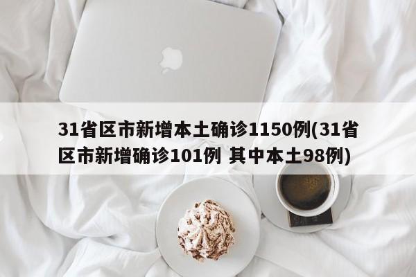 31省区市新增本土确诊1150例(31省区市新增确诊101例 其中本土98例)