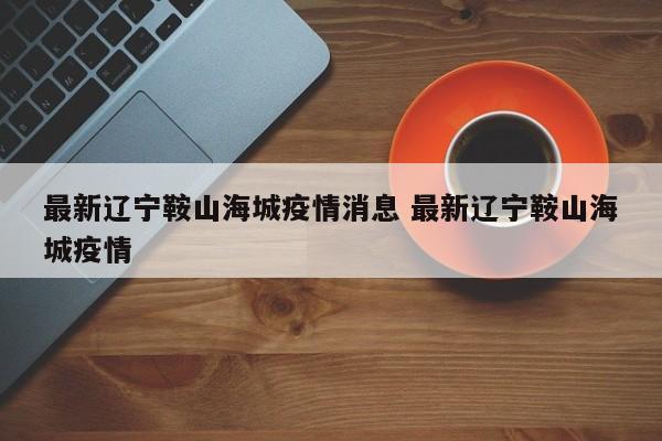 最新辽宁鞍山海城疫情消息 最新辽宁鞍山海城疫情