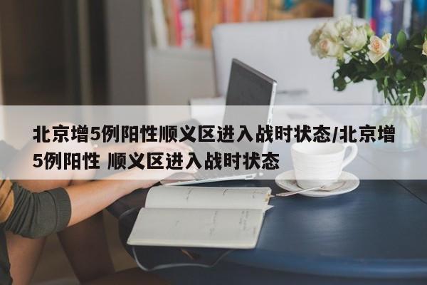 北京增5例阳性顺义区进入战时状态/北京增5例阳性 顺义区进入战时状态