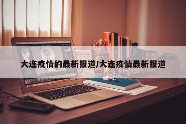 大连疫情的最新报道/大连疫情最新报道