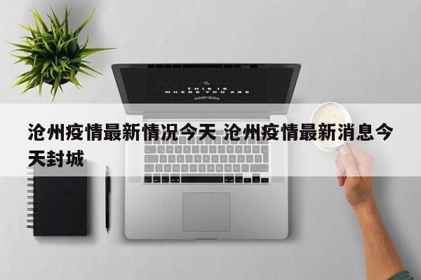 沧州疫情最新情况今天 沧州疫情最新消息今天封城