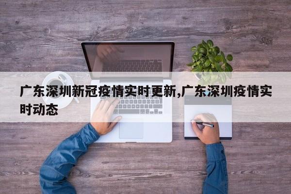 广东深圳新冠疫情实时更新,广东深圳疫情实时动态