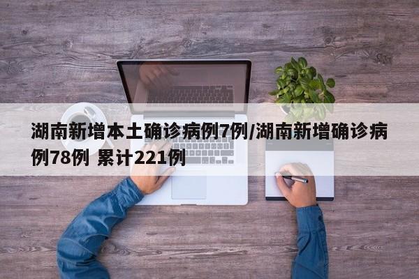 湖南新增本土确诊病例7例/湖南新增确诊病例78例 累计221例