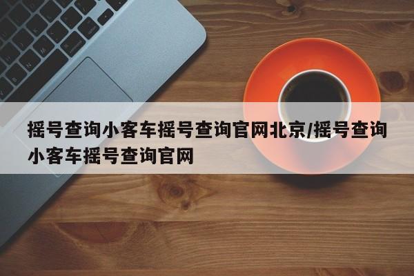 摇号查询小客车摇号查询官网北京/摇号查询小客车摇号查询官网
