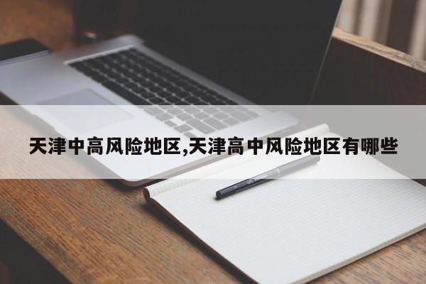 天津中高风险地区,天津高中风险地区有哪些