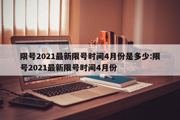 限号2021最新限号时间4月份是多少:限号2021最新限号时间4月份