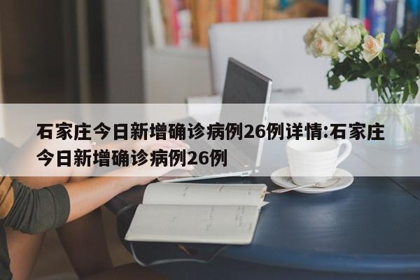 石家庄今日新增确诊病例26例详情:石家庄今日新增确诊病例26例