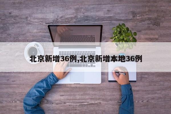 北京新增36例,北京新增本地36例