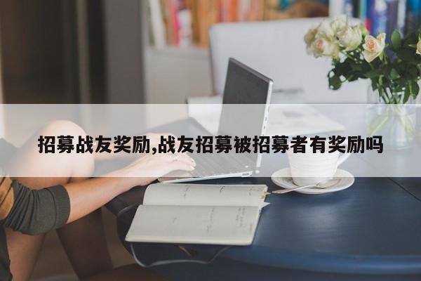 招募战友奖励,战友招募被招募者有奖励吗