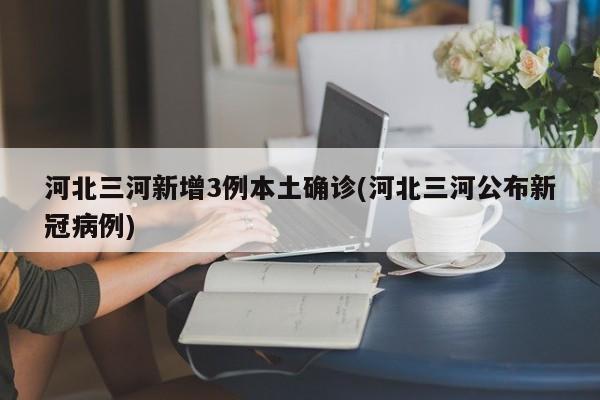河北三河新增3例本土确诊(河北三河公布新冠病例)