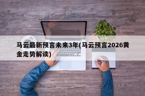 马云最新预言未来3年(马云预言2026黄金走势解读)