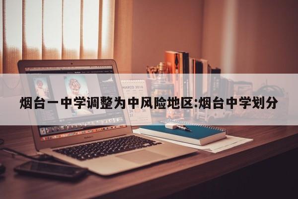 烟台一中学调整为中风险地区:烟台中学划分