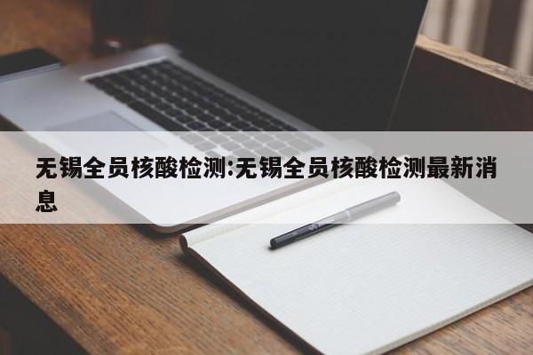 无锡全员核酸检测:无锡全员核酸检测最新消息