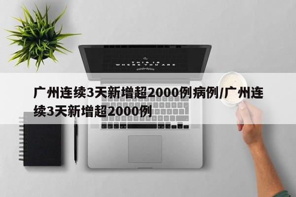 广州连续3天新增超2000例病例/广州连续3天新增超2000例
