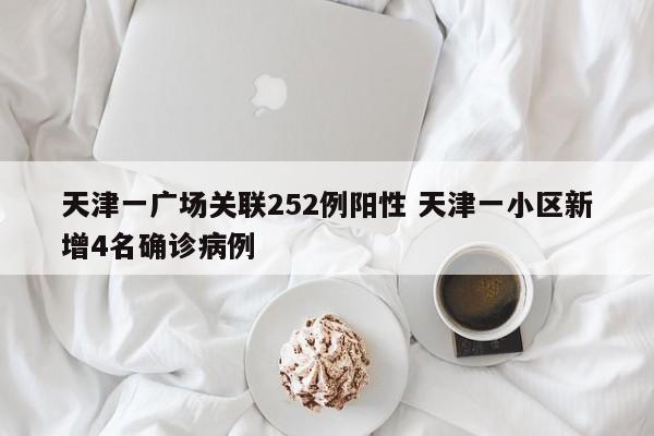 天津一广场关联252例阳性 天津一小区新增4名确诊病例