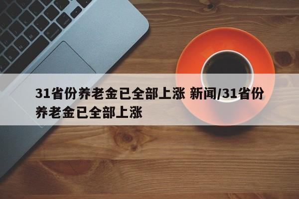 31省份养老金已全部上涨 新闻/31省份养老金已全部上涨