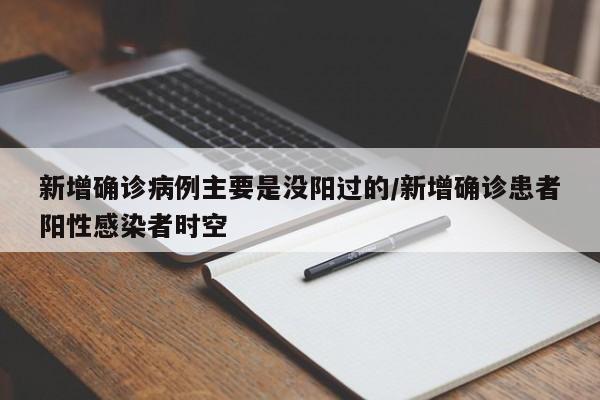 新增确诊病例主要是没阳过的/新增确诊患者阳性感染者时空