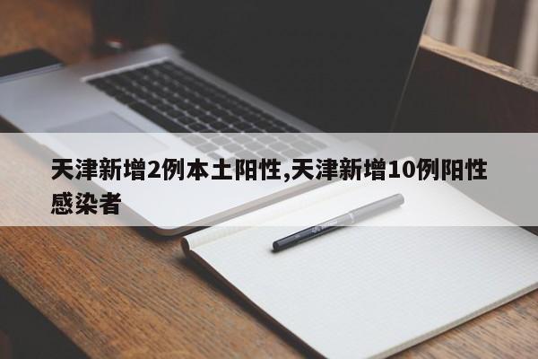 天津新增2例本土阳性,天津新增10例阳性感染者